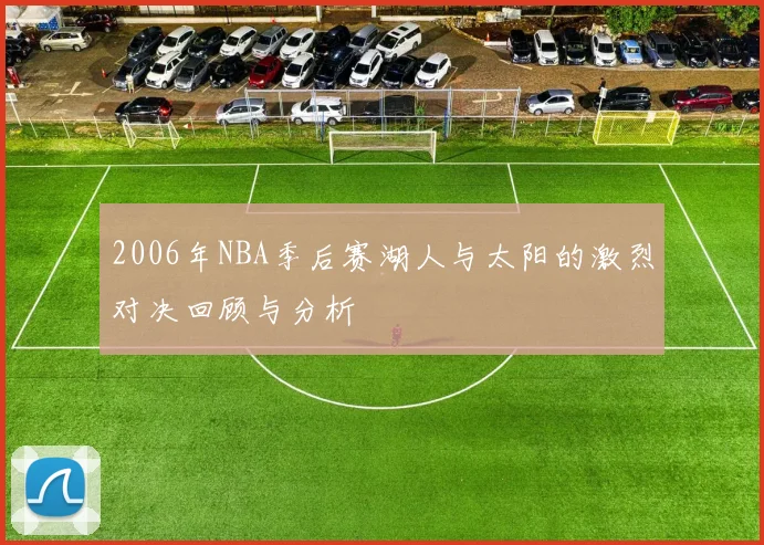 2006年NBA季后赛湖人与太阳的激烈对决回顾与分析