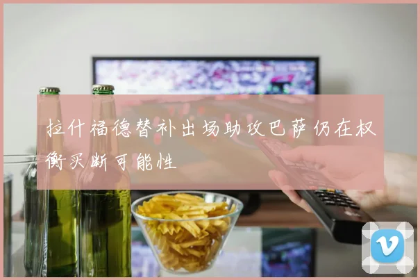 拉什福德替补出场助攻巴萨仍在权衡买断可能性