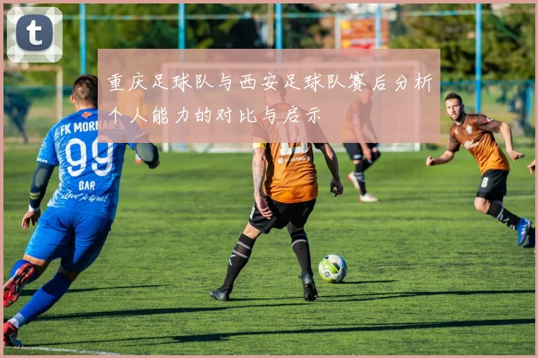 重庆足球队与西安足球队赛后分析个人能力的对比与启示