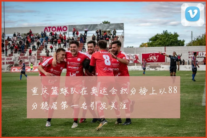 重庆篮球队在奥运会积分榜上以88分稳居第一名引发关注