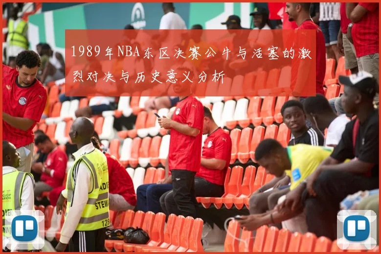 1989年NBA东区决赛公牛与活塞的激烈对决与历史意义分析