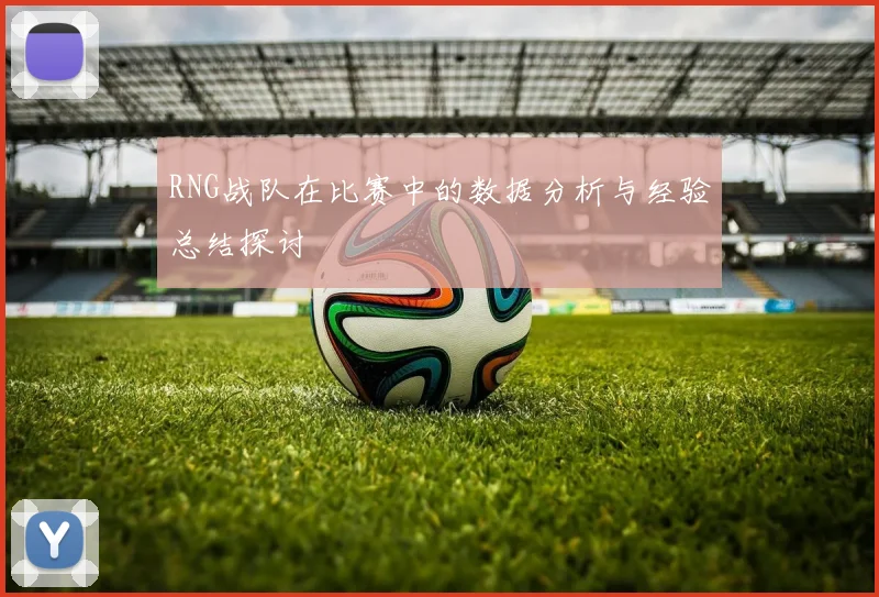 RNG战队在比赛中的数据分析与经验总结探讨