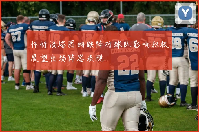 怀特谈塔图姆缺阵对球队影响积极展望出场阵容表现