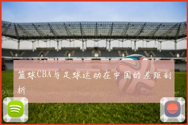 篮球CBA与足球运动在中国的差距剖析