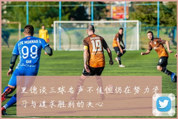里德谈三球名声不佳但仍在努力学习与追求胜利的决心