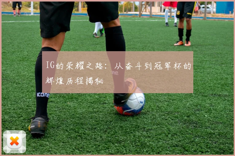 IG的荣耀之路：从奋斗到冠军杯的辉煌历程揭秘