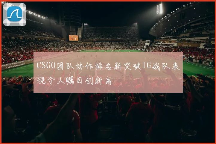 CSGO团队协作排名新突破IG战队表现令人瞩目创新高