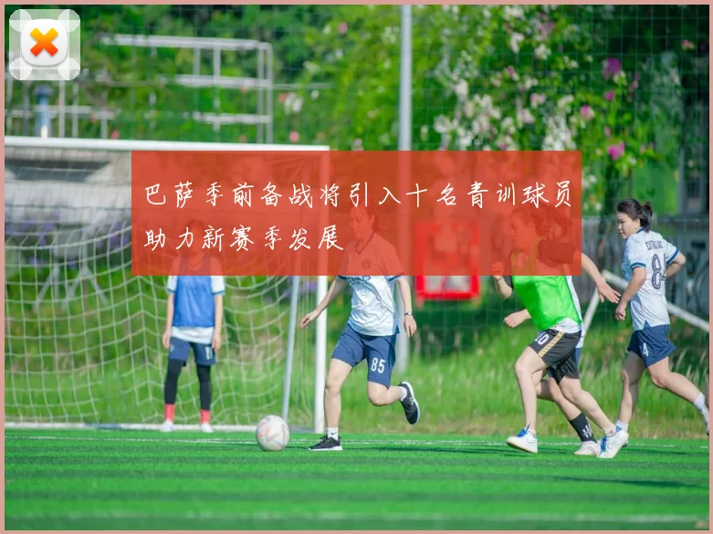 巴萨季前备战将引入十名青训球员助力新赛季发展