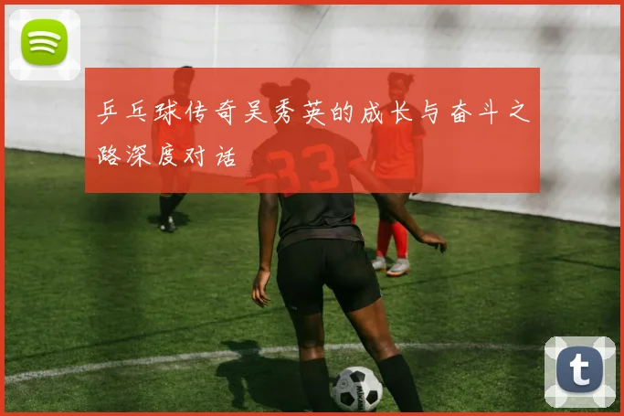 乒乓球传奇吴秀英的成长与奋斗之路深度对话