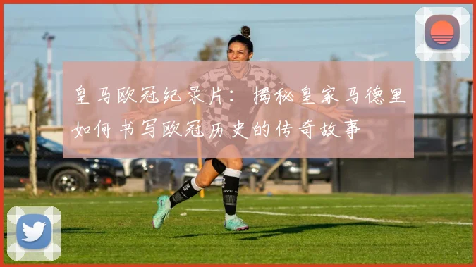 皇马欧冠纪录片：揭秘皇家马德里如何书写欧冠历史的传奇故事