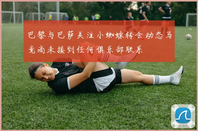 巴黎与巴萨关注小蜘蛛转会动态马竞尚未接到任何俱乐部联系