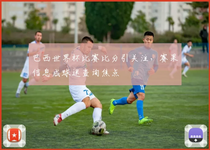 巴西世界杯比赛比分引关注，赛果信息成球迷查询焦点