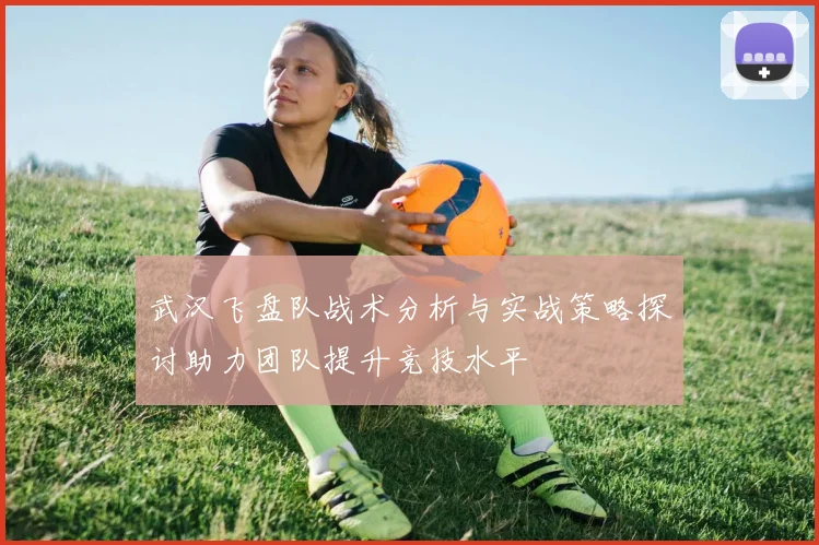 武汉飞盘队战术分析与实战策略探讨助力团队提升竞技水平