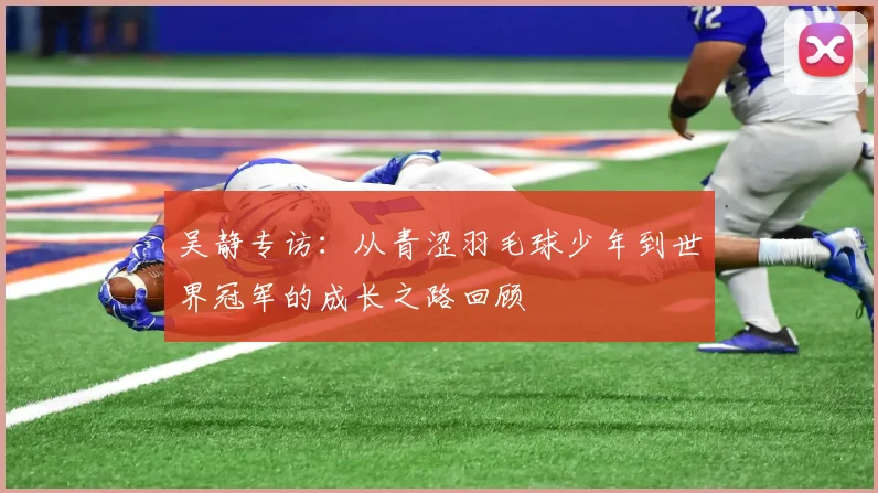 吴静专访：从青涩羽毛球少年到世界冠军的成长之路回顾